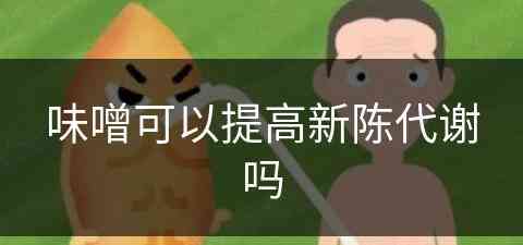 味噌可以提高新陈代谢吗(味噌对身体好吗)
